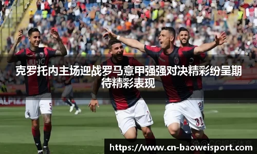 克罗托内主场迎战罗马意甲强强对决精彩纷呈期待精彩表现